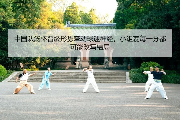 中国队汤杯晋级形势牵动球迷神经，小组赛每一分都可能改写结局