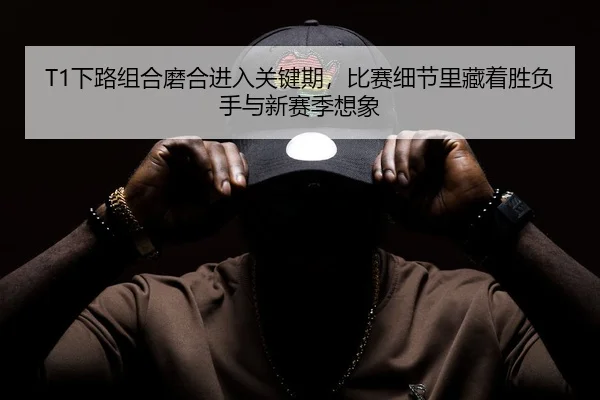 T1下路组合磨合进入关键期，比赛细节里藏着胜负手与新赛季想象