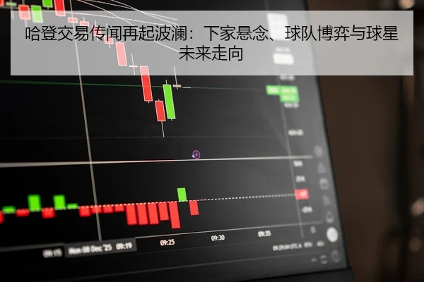 哈登交易传闻再起波澜:下家悬念、球队博弈与球星未来走向
